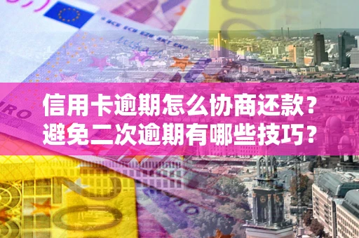 济南信用卡逾期怎么协商还款？避免二次逾期有哪些技巧？