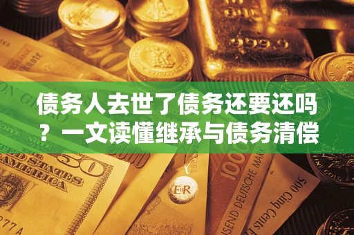 济南债务人去世了债务还要还吗？一文读懂继承与债务清偿