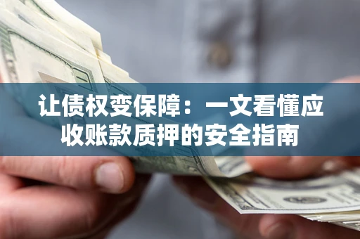 济南让债权变保障：一文看懂应收账款质押的安全指南