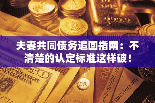 济南夫妻共同债务追回指南：不清楚的认定标准这样破！