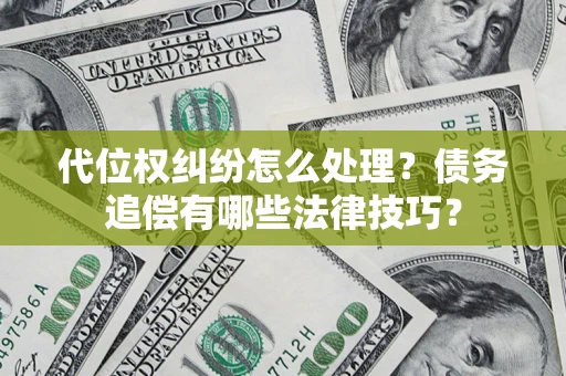 济南代位权纠纷怎么处理？债务追偿有哪些法律技巧？