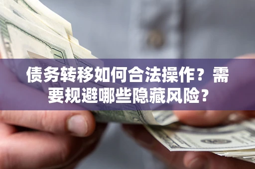 济南债务转移如何合法操作？需要规避哪些隐藏风险？