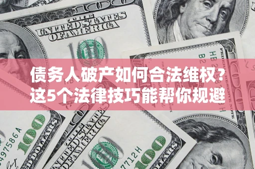 济南债务人破产如何合法维权？这5个法律技巧能帮你规避风险