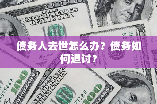 济南债务人去世怎么办？债务如何追讨？
