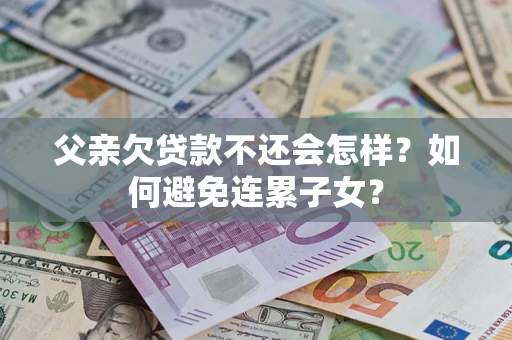 济南父亲欠贷款不还会怎样？如何避免连累子女？