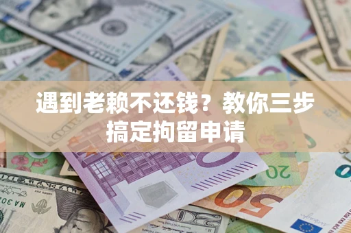 济南遇到老赖不还钱？教你三步搞定拘留申请
