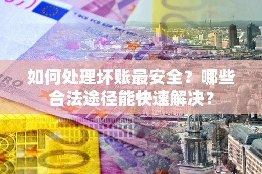 济南如何处理坏账最安全？哪些合法途径能快速解决？
