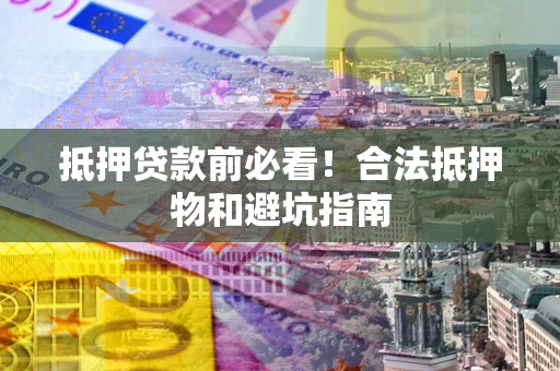 济南抵押贷款前必看！合法抵押物和避坑指南