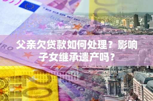 济南父亲欠贷款如何处理？影响子女继承遗产吗？