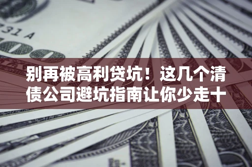 济南别再被高利贷坑！这几个清债公司避坑指南让你少走十年弯路