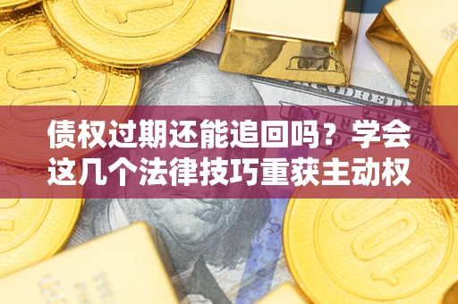 济南债权过期还能追回吗？学会这几个法律技巧重获主动权