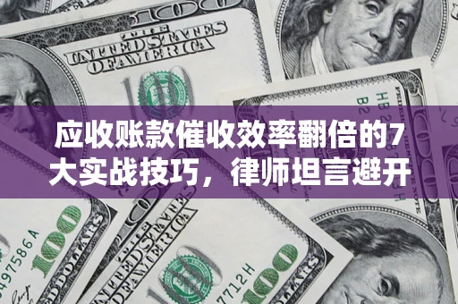 济南应收账款催收效率翻倍的7大实战技巧，律师坦言避开这些法律雷区最关键