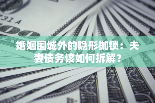 济南婚姻围城外的隐形枷锁：夫妻债务该如何拆解？