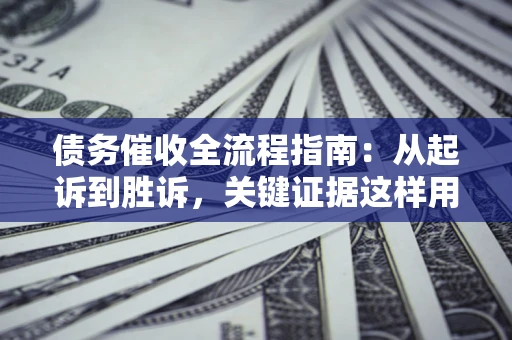 济南债务催收全流程指南：从起诉到胜诉，关键证据这样用