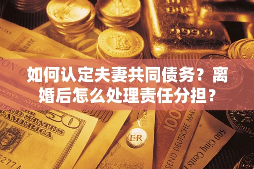 济南如何认定夫妻共同债务？离婚后怎么处理责任分担？