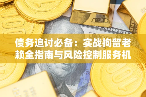 济南债务追讨必备：实战拘留老赖全指南与风险控制服务机构推荐