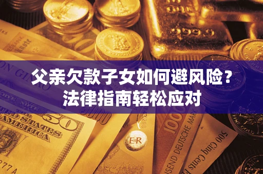 济南父亲欠款子女如何避风险？法律指南轻松应对