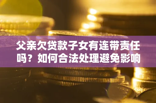 济南父亲欠贷款子女有连带责任吗？如何合法处理避免影响？