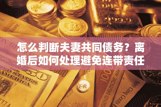 济南怎么判断夫妻共同债务？离婚后如何处理避免连带责任？