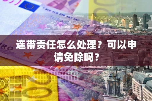 济南连带责任怎么处理？可以申请免除吗？