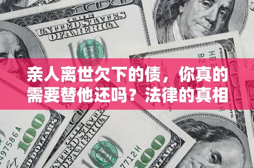 济南亲人离世欠下的债，你真的需要替他还吗？法律的真相或许与你想的不一样
